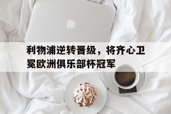 包含利物浦逆转晋级，将齐心卫冕欧洲俱乐部杯冠军的词条